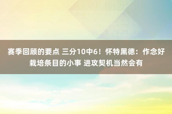 赛季回顾的要点 三分10中6！怀特黑德：作念好栽培条目的小事 进攻契机当然会有