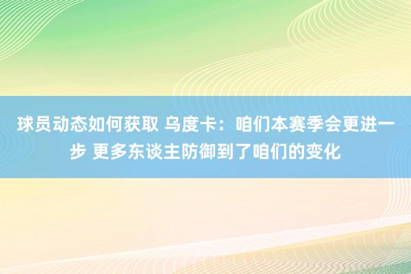 球员动态如何获取 乌度卡：咱们本赛季会更进一步 更多东谈主防御到了咱们的变化