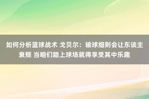 如何分析篮球战术 戈贝尔：输球细则会让东谈主衰颓 当咱们踏上球场就得享受其中乐趣