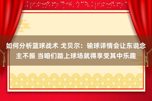 如何分析篮球战术 戈贝尔：输球详情会让东说念主不振 当咱们踏上球场就得享受其中乐趣