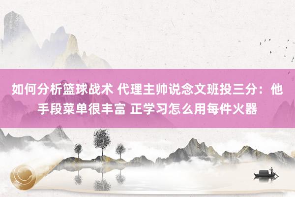 如何分析篮球战术 代理主帅说念文班投三分：他手段菜单很丰富 正学习怎么用每件火器