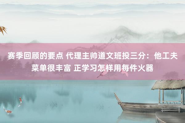 赛季回顾的要点 代理主帅道文班投三分：他工夫菜单很丰富 正学习怎样用每件火器