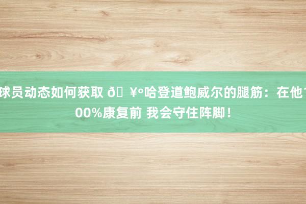 球员动态如何获取 🥺哈登道鲍威尔的腿筋：在他100%康复前 我会守住阵脚！