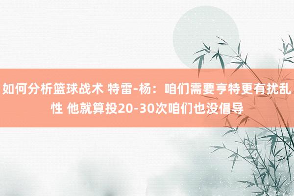 如何分析篮球战术 特雷-杨：咱们需要亨特更有扰乱性 他就算投20-30次咱们也没倡导