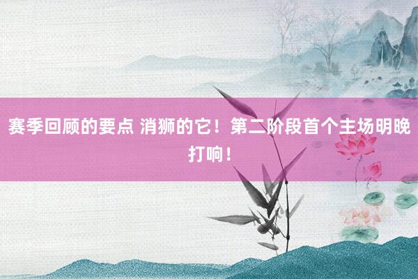 赛季回顾的要点 消狮的它！第二阶段首个主场明晚打响！