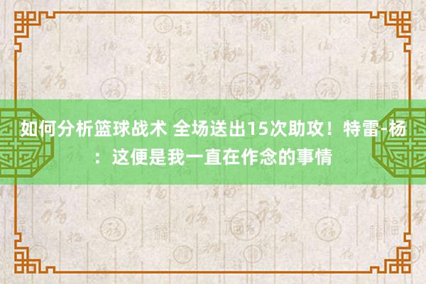 如何分析篮球战术 全场送出15次助攻！特雷-杨：这便是我一直在作念的事情