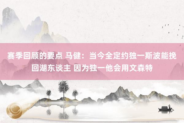 赛季回顾的要点 马健：当今全定约独一斯波能挽回湖东谈主 因为独一他会用文森特