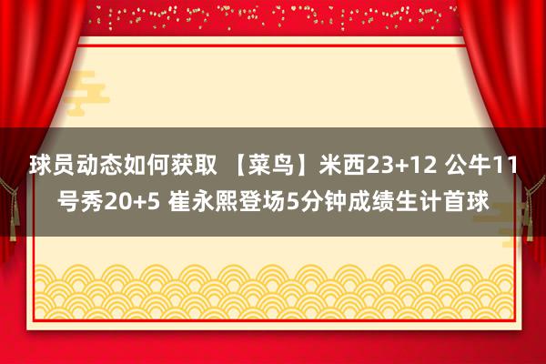 球员动态如何获取 【菜鸟】米西23+12 公牛11号秀20+5 崔永熙登场5分钟成绩生计首球