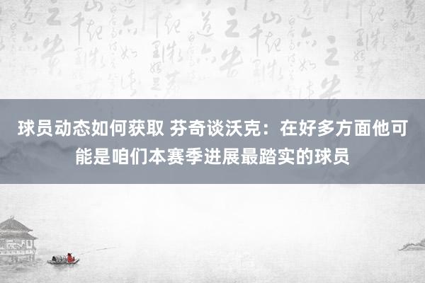 球员动态如何获取 芬奇谈沃克：在好多方面他可能是咱们本赛季进展最踏实的球员