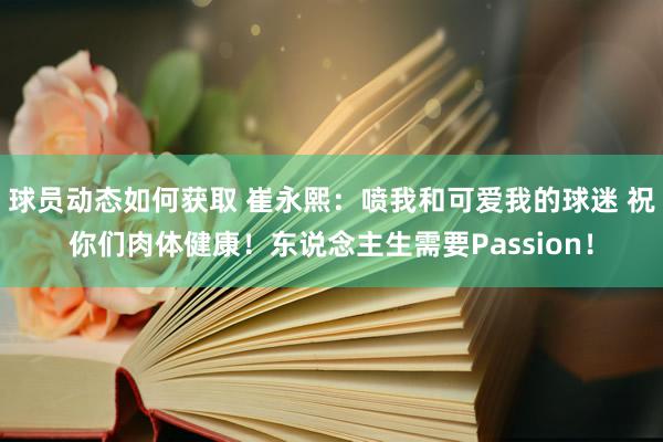 球员动态如何获取 崔永熙：喷我和可爱我的球迷 祝你们肉体健康！东说念主生需要Passion！