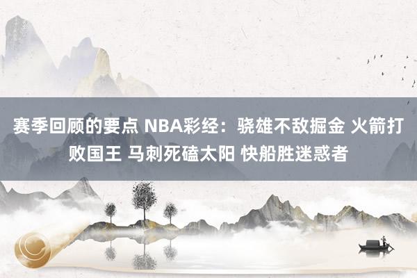 赛季回顾的要点 NBA彩经：骁雄不敌掘金 火箭打败国王 马刺死磕太阳 快船胜迷惑者