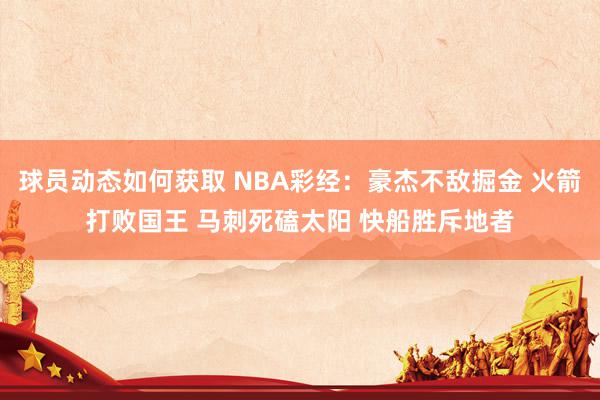 球员动态如何获取 NBA彩经：豪杰不敌掘金 火箭打败国王 马刺死磕太阳 快船胜斥地者