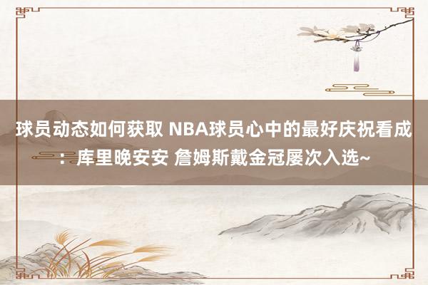 球员动态如何获取 NBA球员心中的最好庆祝看成：库里晚安安 詹姆斯戴金冠屡次入选~