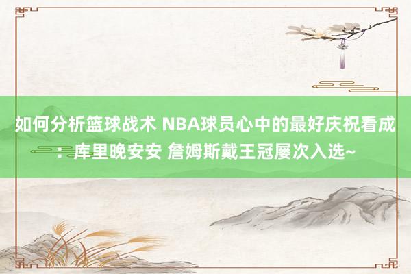 如何分析篮球战术 NBA球员心中的最好庆祝看成：库里晚安安 詹姆斯戴王冠屡次入选~