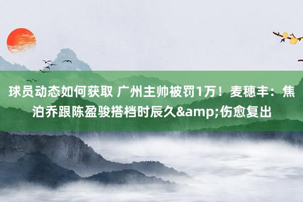 球员动态如何获取 广州主帅被罚1万！麦穗丰：焦泊乔跟陈盈骏搭档时辰久&伤愈复出