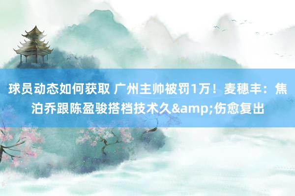 球员动态如何获取 广州主帅被罚1万！麦穗丰：焦泊乔跟陈盈骏搭档技术久&伤愈复出