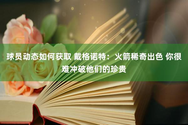 球员动态如何获取 戴格诺特：火箭稀奇出色 你很难冲破他们的珍贵