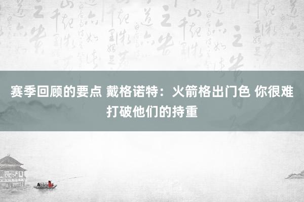 赛季回顾的要点 戴格诺特：火箭格出门色 你很难打破他们的持重