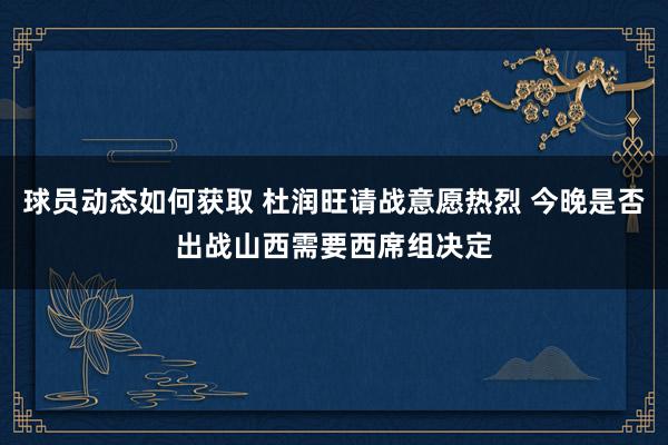 球员动态如何获取 杜润旺请战意愿热烈 今晚是否出战山西需要西席组决定