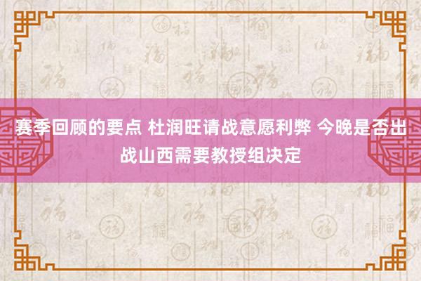 赛季回顾的要点 杜润旺请战意愿利弊 今晚是否出战山西需要教授组决定