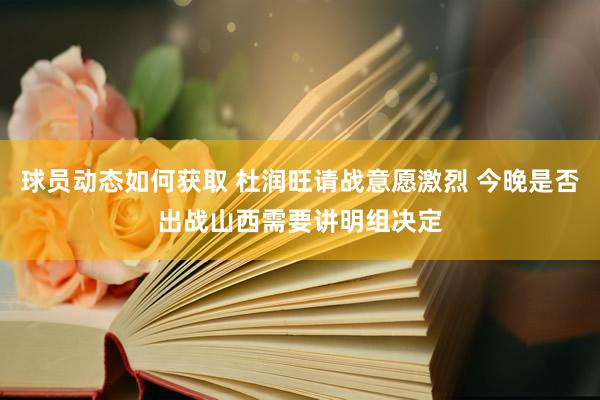 球员动态如何获取 杜润旺请战意愿激烈 今晚是否出战山西需要讲明组决定