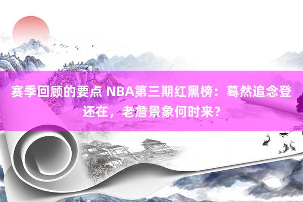 赛季回顾的要点 NBA第三期红黑榜：蓦然追念登还在，老詹景象何时来？