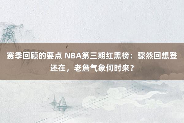 赛季回顾的要点 NBA第三期红黑榜：骤然回想登还在，老詹气象何时来？