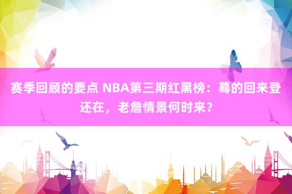 赛季回顾的要点 NBA第三期红黑榜：蓦的回来登还在，老詹情景何时来？