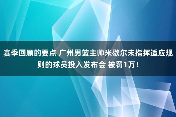 赛季回顾的要点 广州男篮主帅米歇尔未指挥适应规则的球员投入发布会 被罚1万！