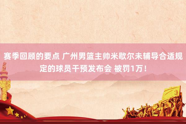 赛季回顾的要点 广州男篮主帅米歇尔未辅导合适规定的球员干预发布会 被罚1万！