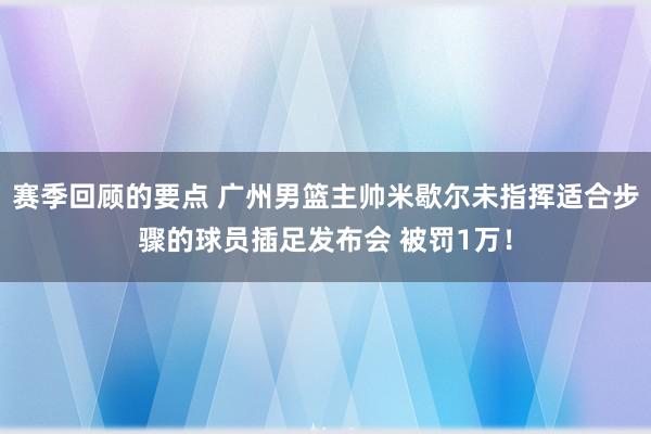 赛季回顾的要点 广州男篮主帅米歇尔未指挥适合步骤的球员插足发布会 被罚1万！