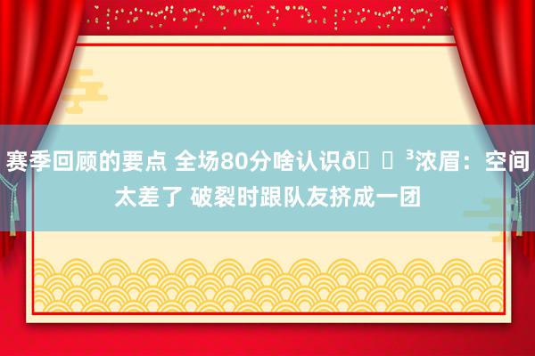 赛季回顾的要点 全场80分啥认识😳浓眉：空间太差了 破裂时跟队友挤成一团