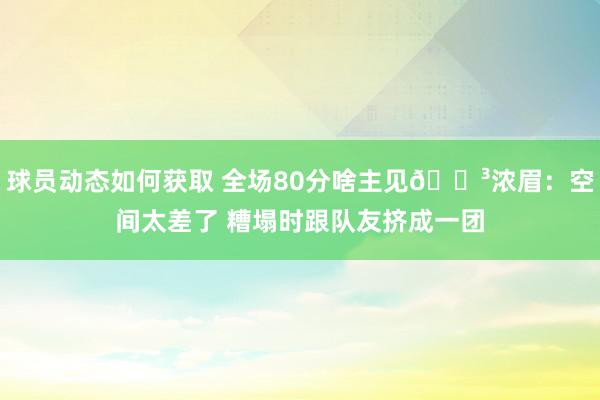 球员动态如何获取 全场80分啥主见😳浓眉：空间太差了 糟塌时跟队友挤成一团