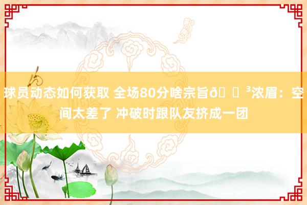 球员动态如何获取 全场80分啥宗旨😳浓眉：空间太差了 冲破时跟队友挤成一团