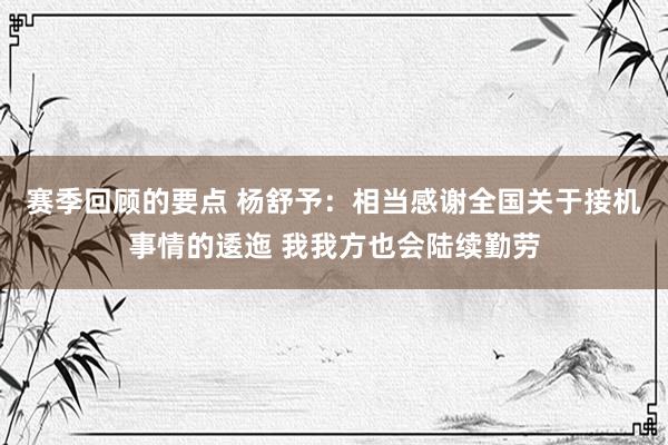 赛季回顾的要点 杨舒予：相当感谢全国关于接机事情的逶迤 我我方也会陆续勤劳