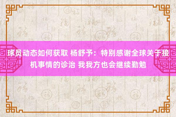 球员动态如何获取 杨舒予：特别感谢全球关于接机事情的诊治 我我方也会继续勤勉