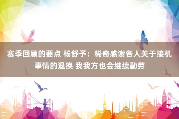 赛季回顾的要点 杨舒予：稀奇感谢各人关于接机事情的退换 我我方也会继续勤劳