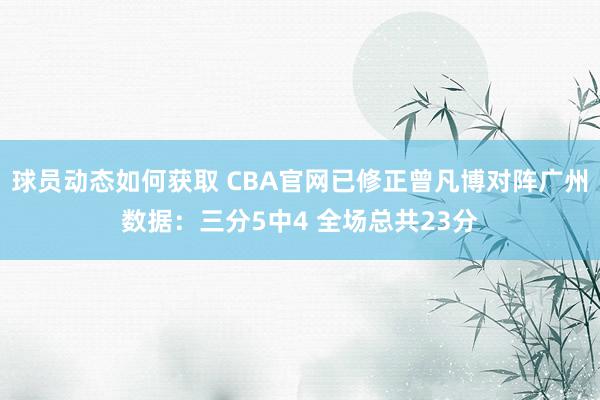 球员动态如何获取 CBA官网已修正曾凡博对阵广州数据：三分5中4 全场总共23分