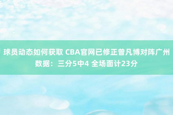 球员动态如何获取 CBA官网已修正曾凡博对阵广州数据：三分5中4 全场面计23分