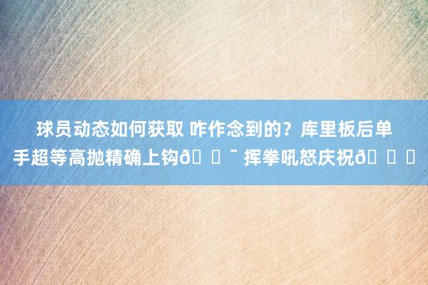 球员动态如何获取 咋作念到的？库里板后单手超等高抛精确上钩🎯 挥拳吼怒庆祝😝