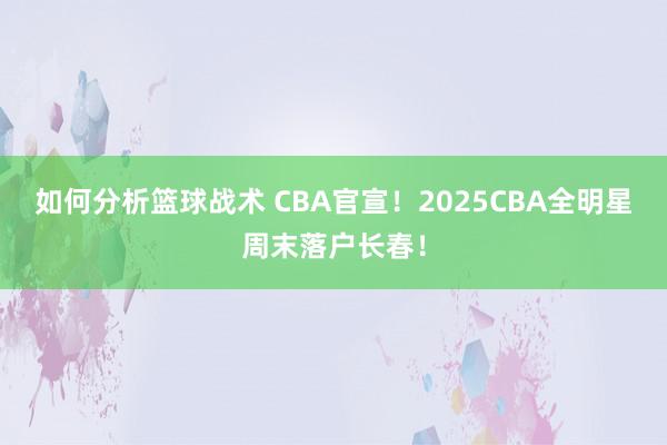 如何分析篮球战术 CBA官宣！2025CBA全明星周末落户长春！