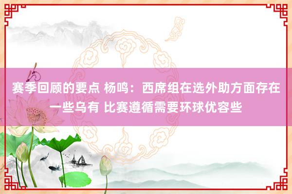 赛季回顾的要点 杨鸣：西席组在选外助方面存在一些乌有 比赛遵循需要环球优容些