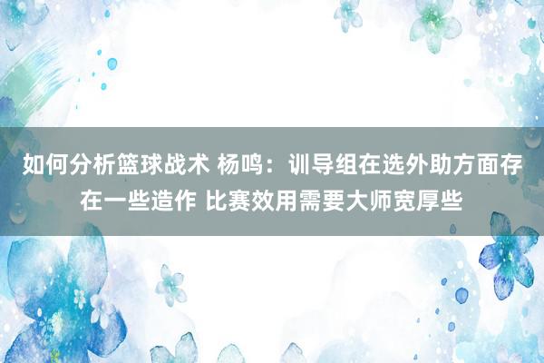 如何分析篮球战术 杨鸣：训导组在选外助方面存在一些造作 比赛效用需要大师宽厚些