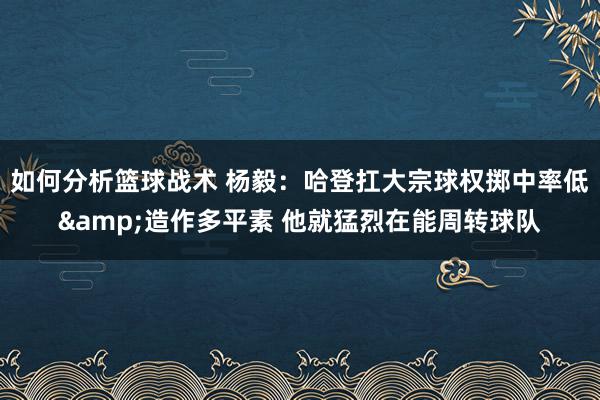 如何分析篮球战术 杨毅：哈登扛大宗球权掷中率低&造作多平素 他就猛烈在能周转球队