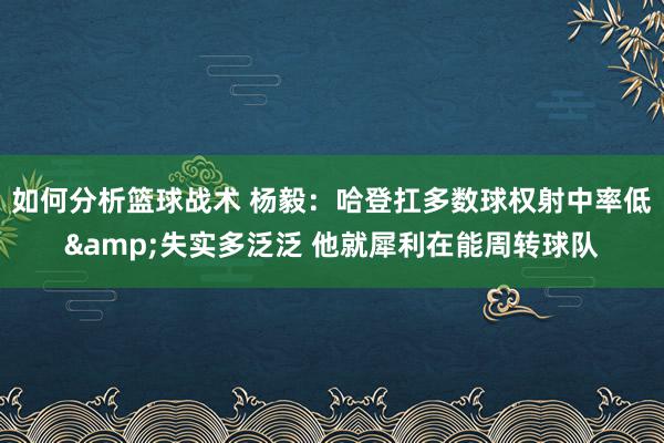 如何分析篮球战术 杨毅：哈登扛多数球权射中率低&失实多泛泛 他就犀利在能周转球队