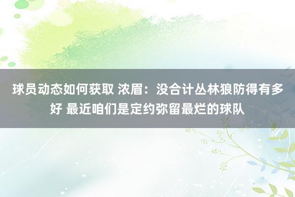 球员动态如何获取 浓眉：没合计丛林狼防得有多好 最近咱们是定约弥留最烂的球队