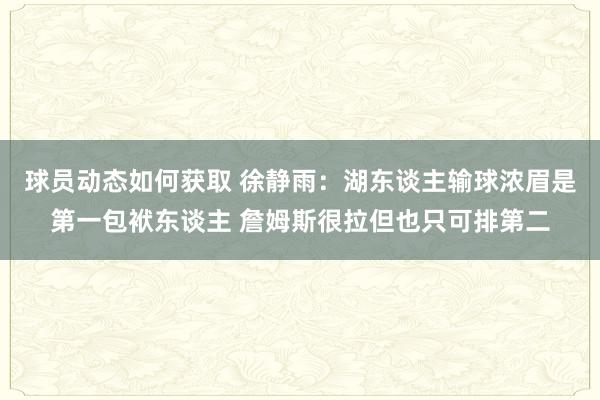 球员动态如何获取 徐静雨：湖东谈主输球浓眉是第一包袱东谈主 詹姆斯很拉但也只可排第二