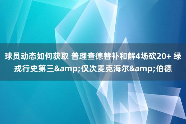 球员动态如何获取 普理查德替补和解4场砍20+ 绿戎行史第三&仅次麦克海尔&伯德