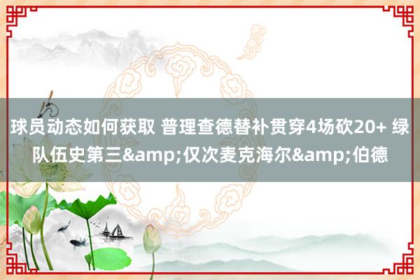 球员动态如何获取 普理查德替补贯穿4场砍20+ 绿队伍史第三&仅次麦克海尔&伯德