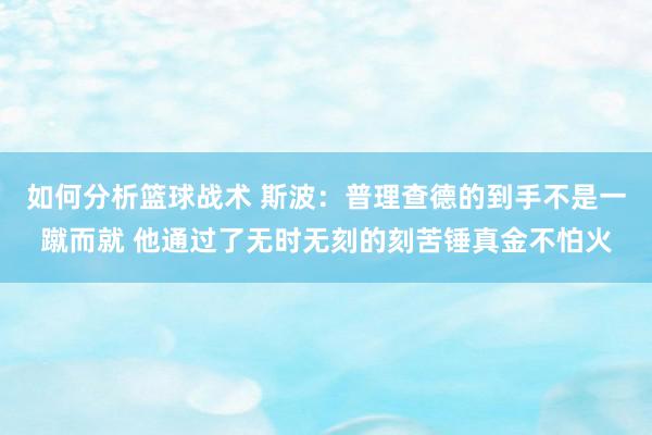 如何分析篮球战术 斯波：普理查德的到手不是一蹴而就 他通过了无时无刻的刻苦锤真金不怕火